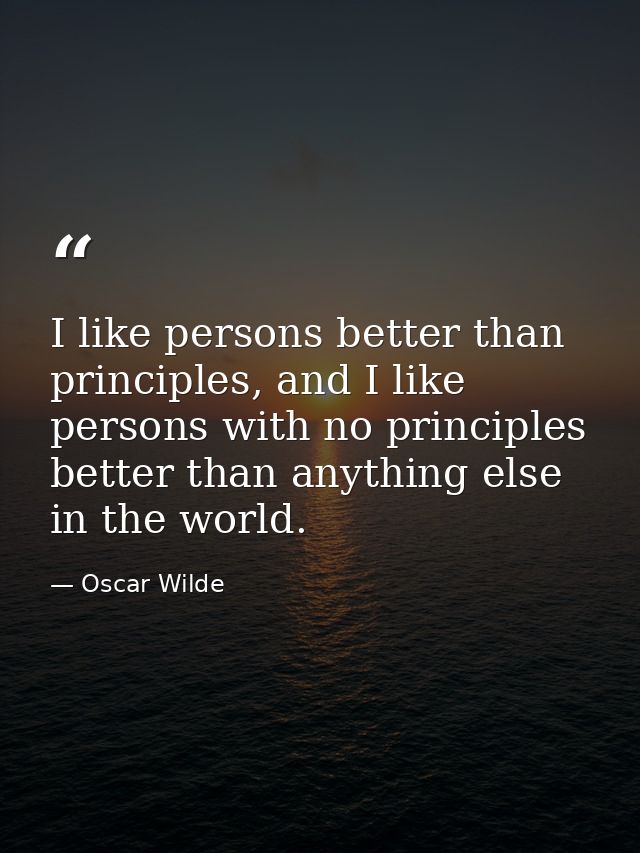 I like persons better than principles, and I like persons with no principles better than anything else in the world. — Oscar Wilde