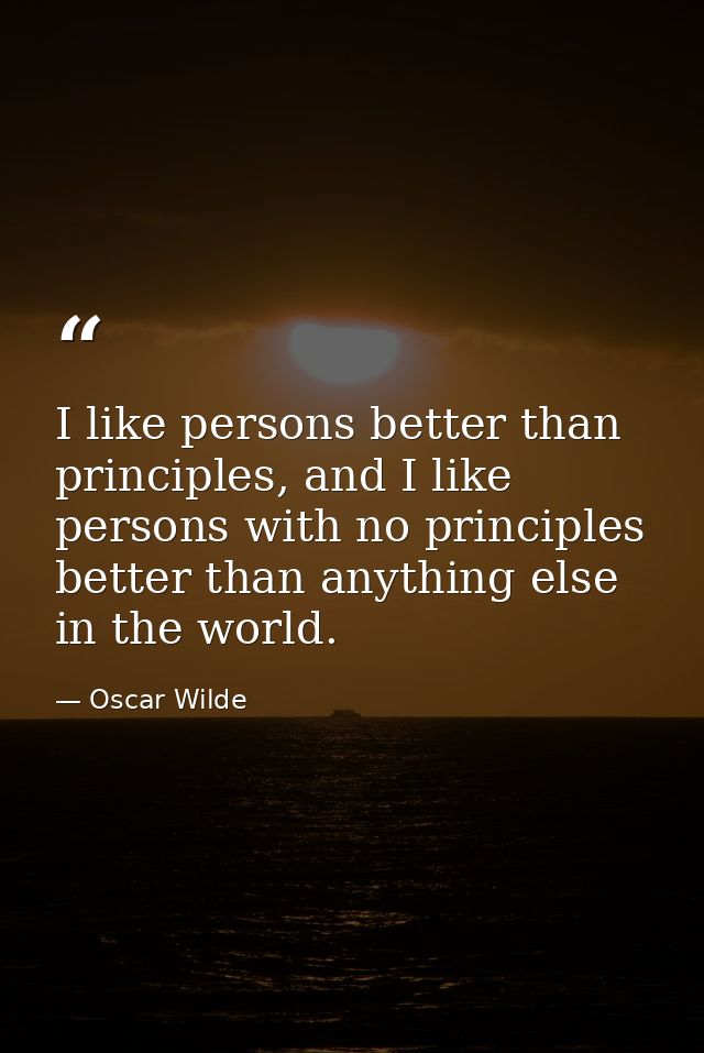 I like persons better than principles, and I like persons with no principles better than anything else in the world. — Oscar Wilde