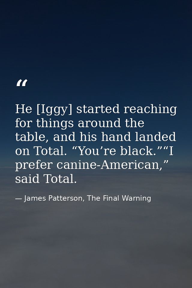 He [Iggy] started reaching for things around the table, and his hand landed on Total. “You’re black.”“I prefer canine-Am — James Patterson, The Final Warning