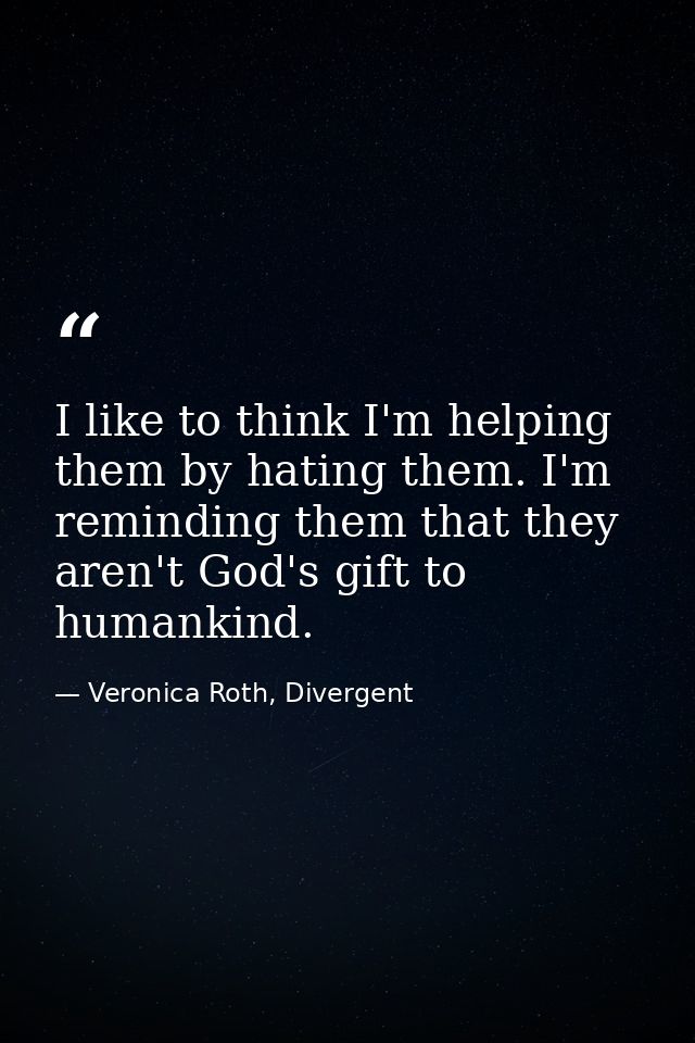 I like to think I'm helping them by hating them. I'm reminding them that they aren't God's gift to humankind. — Veronica Roth, Divergent