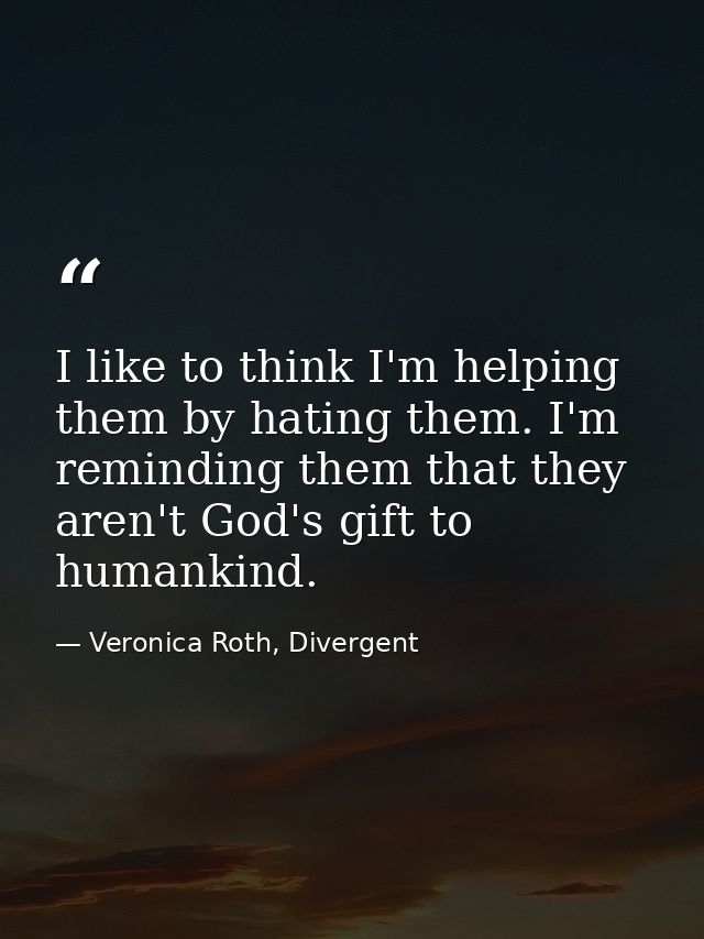 I like to think I'm helping them by hating them. I'm reminding them that they aren't God's gift to humankind. — Veronica Roth, Divergent