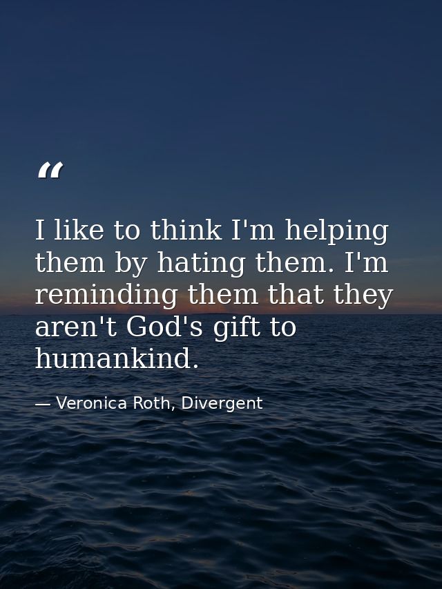I like to think I'm helping them by hating them. I'm reminding them that they aren't God's gift to humankind. — Veronica Roth, Divergent