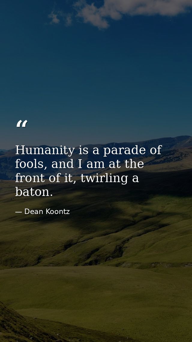 Humanity is a parade of fools, and I am at the front of it, twirling a baton. — Dean Koontz
