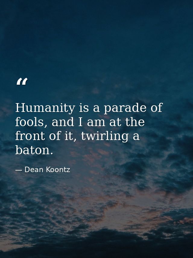 Humanity is a parade of fools, and I am at the front of it, twirling a baton. — Dean Koontz