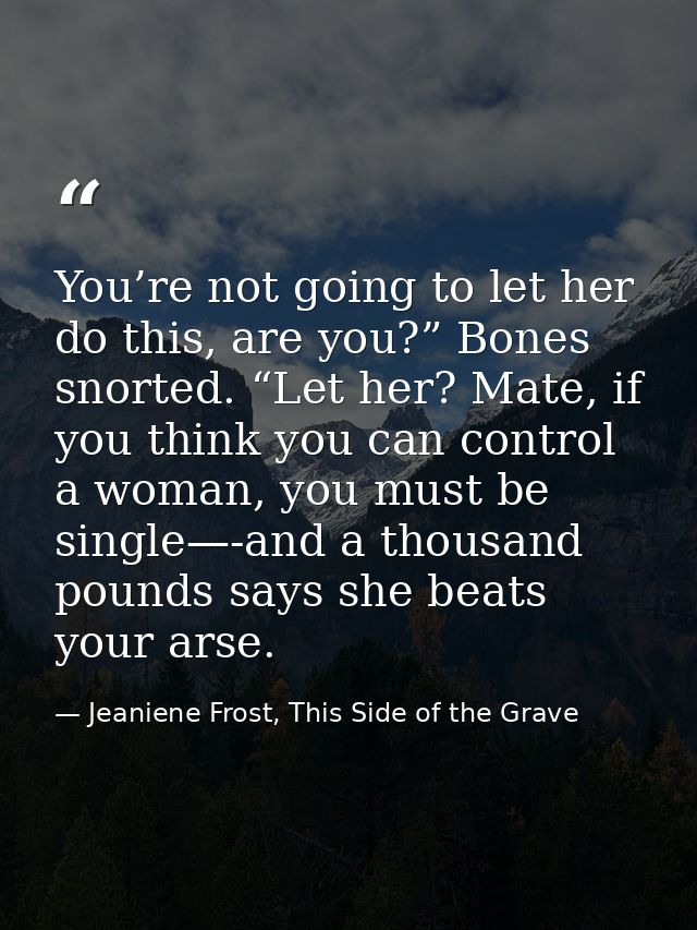 You’re not going to let her do this, are you?” Bones snorted. “Let her? Mate, if you think you can control a woman, you  — Jeaniene Frost, This Side of the Grave