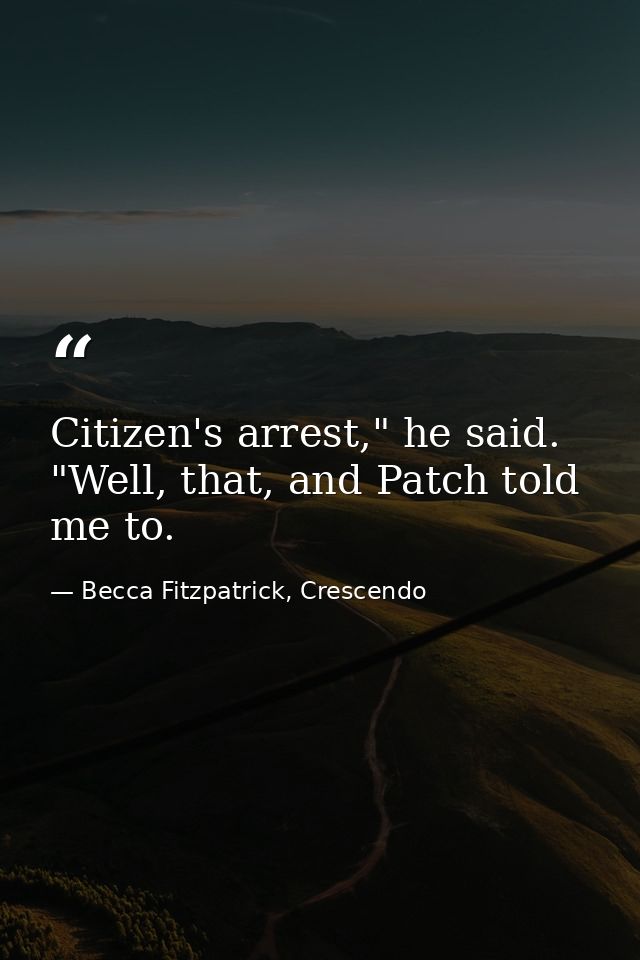Citizen's arrest," he said. "Well, that, and Patch told me to. — Becca Fitzpatrick, Crescendo