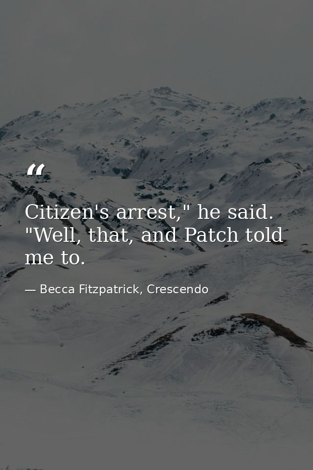 Citizen's arrest," he said. "Well, that, and Patch told me to. — Becca Fitzpatrick, Crescendo