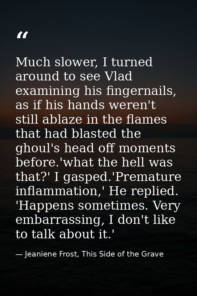 Much slower, I turned around to see Vlad examining his fingernails, as if his hands weren't still ablaze in the flames t — Jeaniene Frost, This Side of the Grave