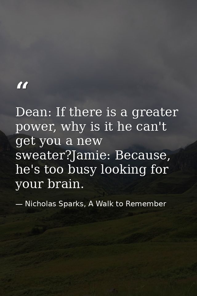 Dean: If there is a greater power, why is it he can't get you a new sweater?Jamie: Because, he's too busy looking for yo — Nicholas Sparks, A Walk to Remember