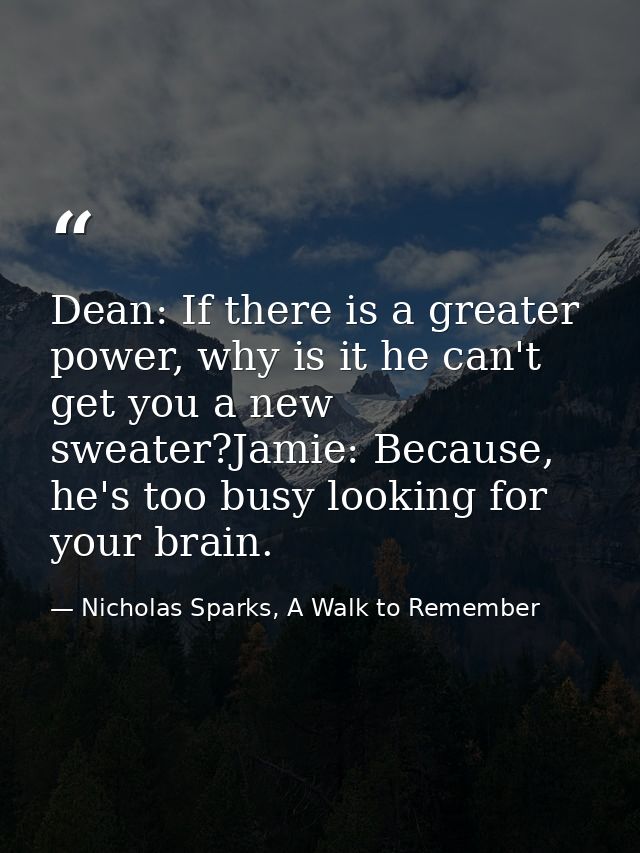 Dean: If there is a greater power, why is it he can't get you a new sweater?Jamie: Because, he's too busy looking for yo — Nicholas Sparks, A Walk to Remember