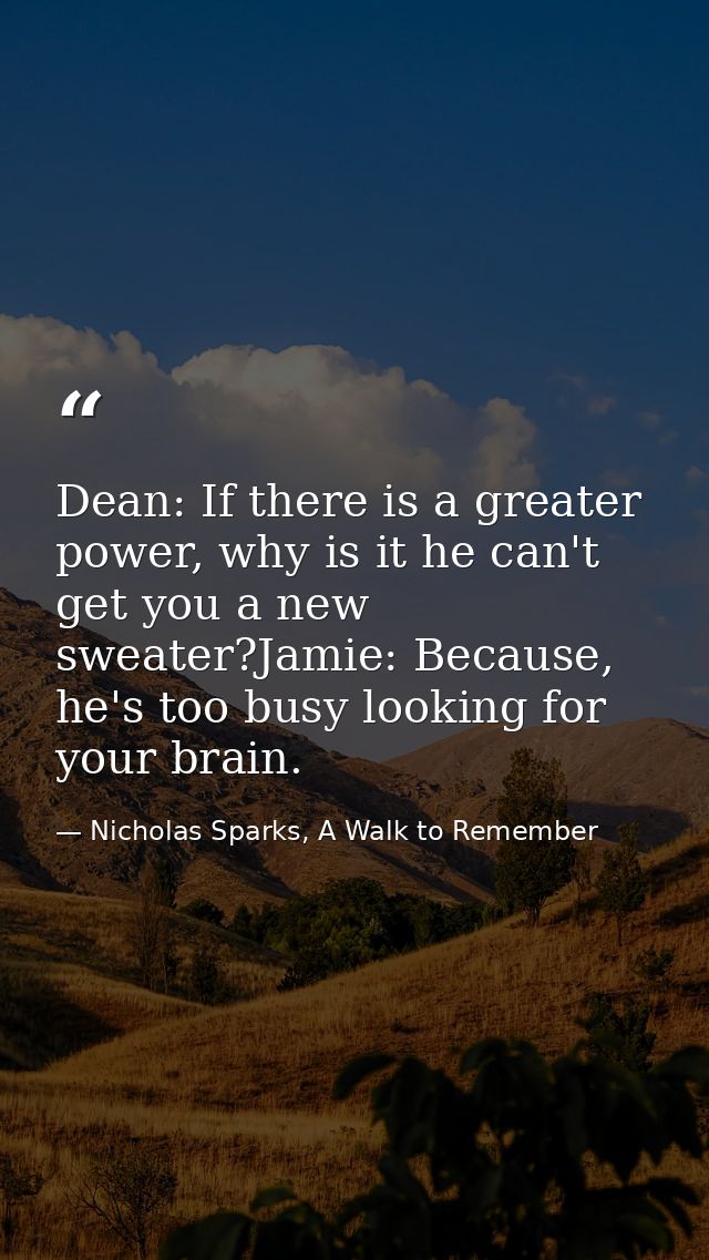 Dean: If there is a greater power, why is it he can't get you a new sweater?Jamie: Because, he's too busy looking for yo — Nicholas Sparks, A Walk to Remember