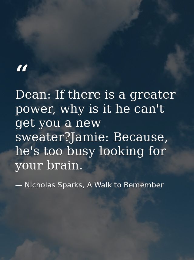 Dean: If there is a greater power, why is it he can't get you a new sweater?Jamie: Because, he's too busy looking for yo — Nicholas Sparks, A Walk to Remember