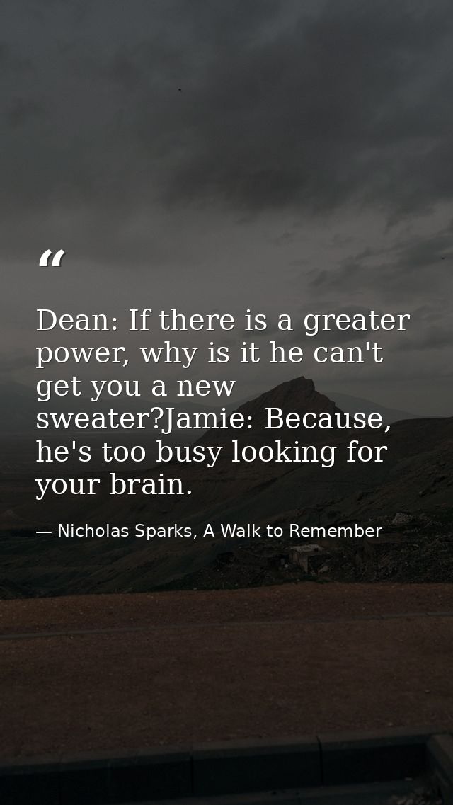 Dean: If there is a greater power, why is it he can't get you a new sweater?Jamie: Because, he's too busy looking for yo — Nicholas Sparks, A Walk to Remember