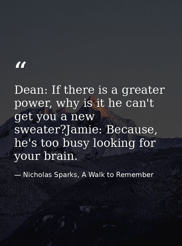 Dean: If there is a greater power, why is it he can't get you a new sweater?Jamie: Because, he's too busy looking for yo — Nicholas Sparks, A Walk to Remember