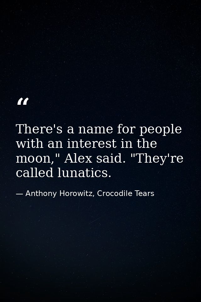 There's a name for people with an interest in the moon," Alex said. "They're called lunatics. — Anthony Horowitz, Crocodile Tears