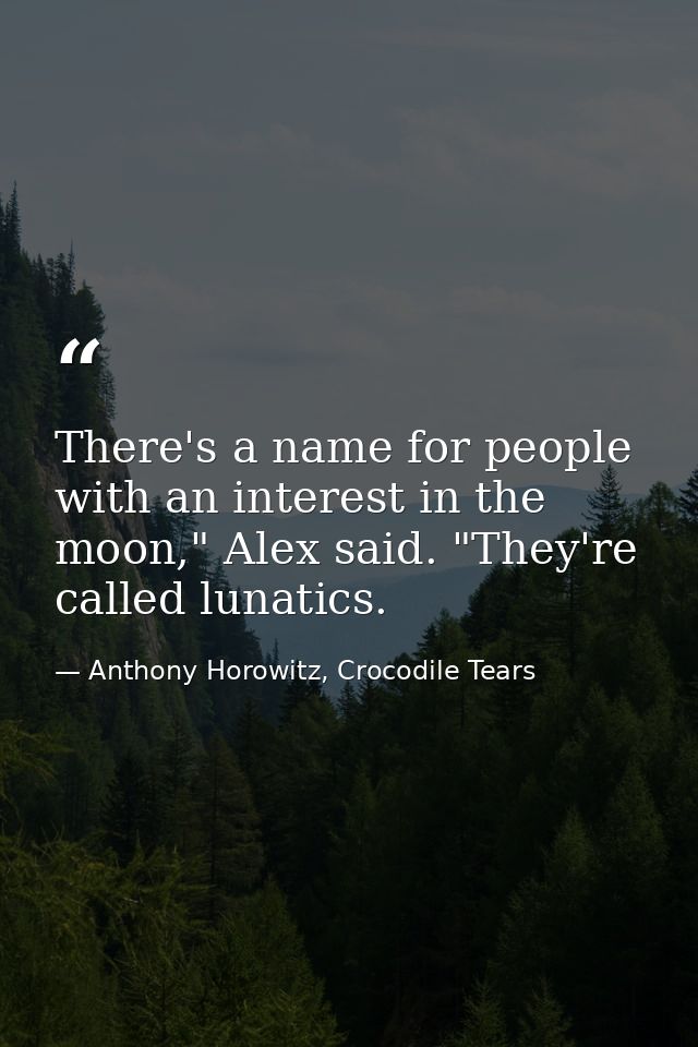 There's a name for people with an interest in the moon," Alex said. "They're called lunatics. — Anthony Horowitz, Crocodile Tears
