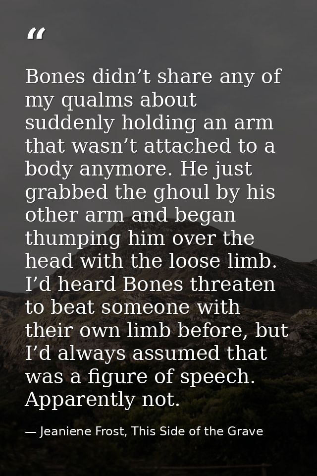 Bones didn’t share any of my qualms about suddenly holding an arm that wasn’t attached to a body anymore. He just grabbe — Jeaniene Frost, This Side of the Grave