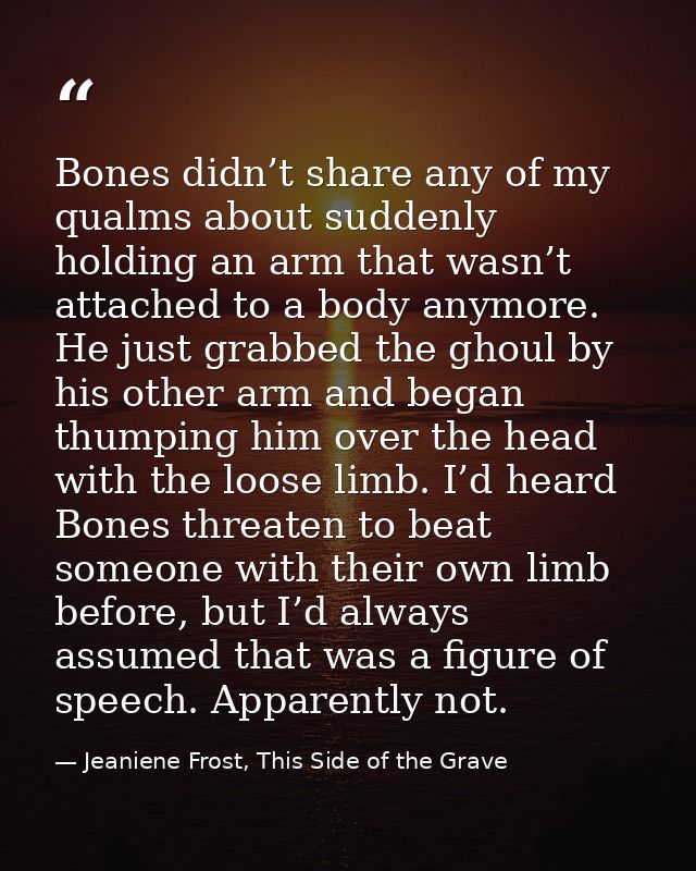 Bones didn’t share any of my qualms about suddenly holding an arm that wasn’t attached to a body anymore. He just grabbe — Jeaniene Frost, This Side of the Grave