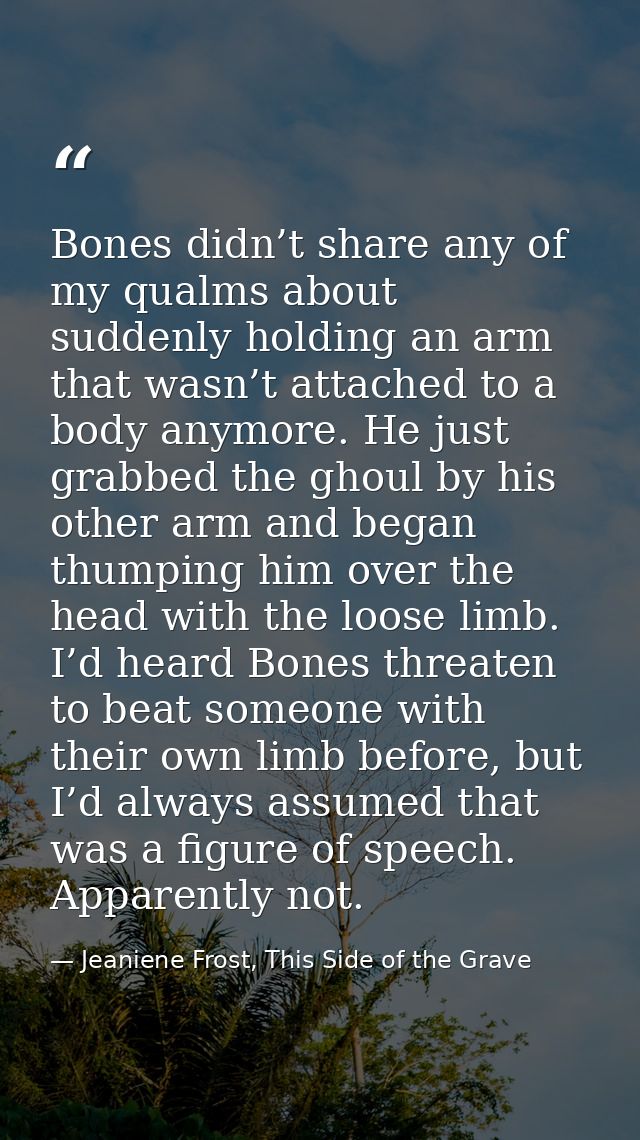 Bones didn’t share any of my qualms about suddenly holding an arm that wasn’t attached to a body anymore. He just grabbe — Jeaniene Frost, This Side of the Grave