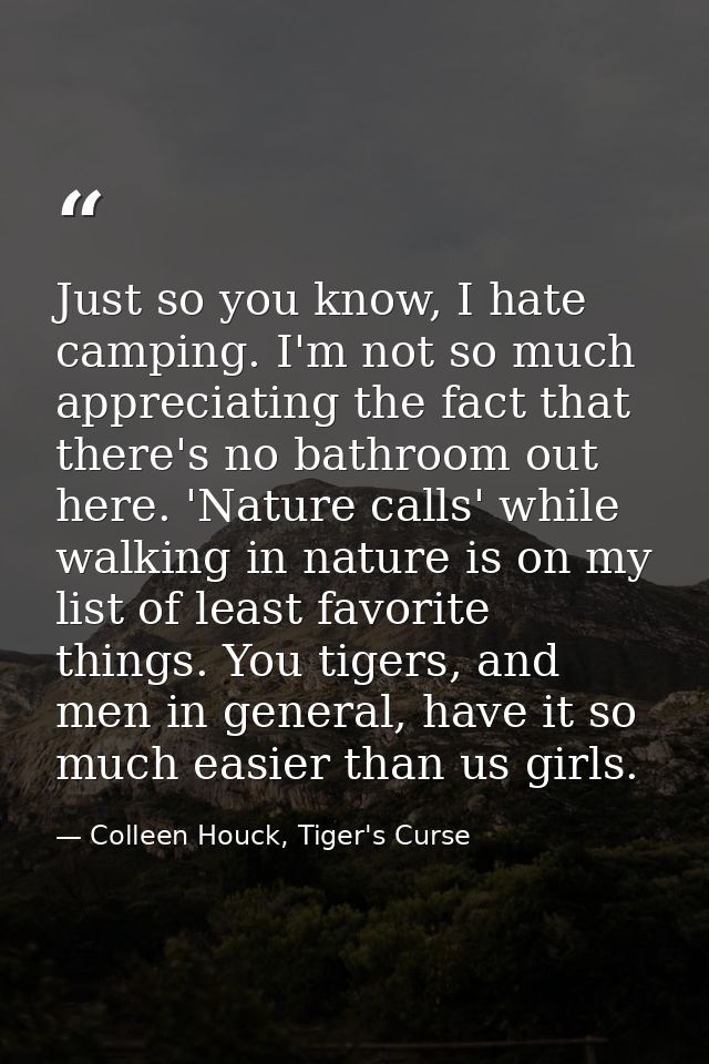 Just so you know, I hate camping. I'm not so much appreciating the fact that there's no bathroom out here. 'Nature calls — Colleen Houck, Tiger's Curse