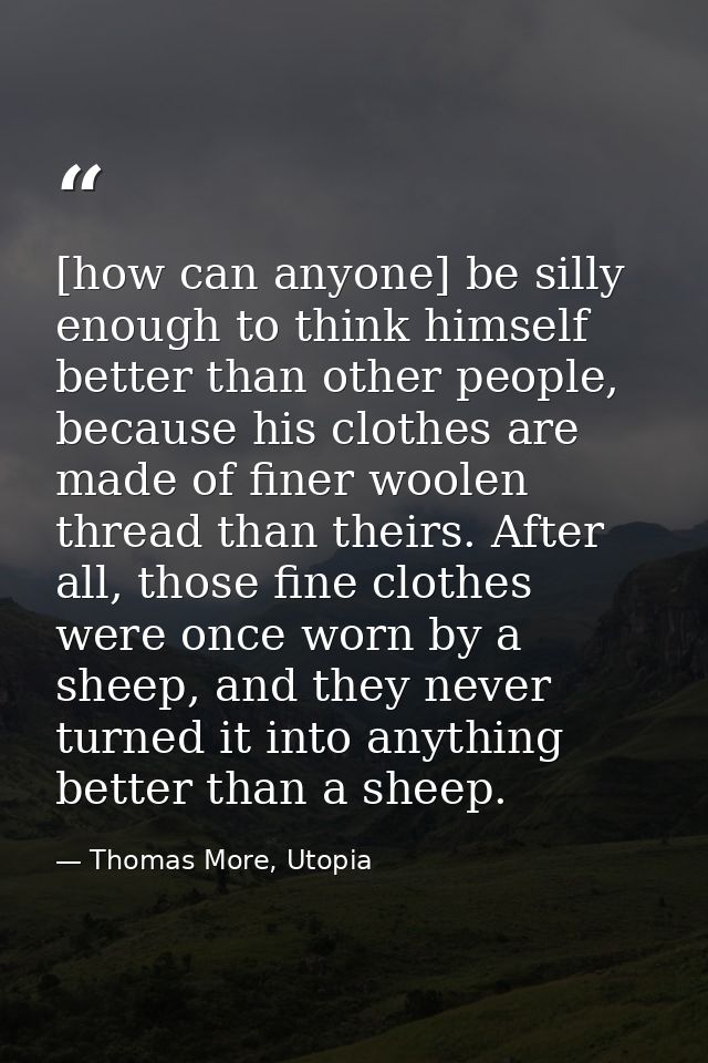 [how can anyone] be silly enough to think himself better than other people, because his clothes are made of finer woolen — Thomas More, Utopia