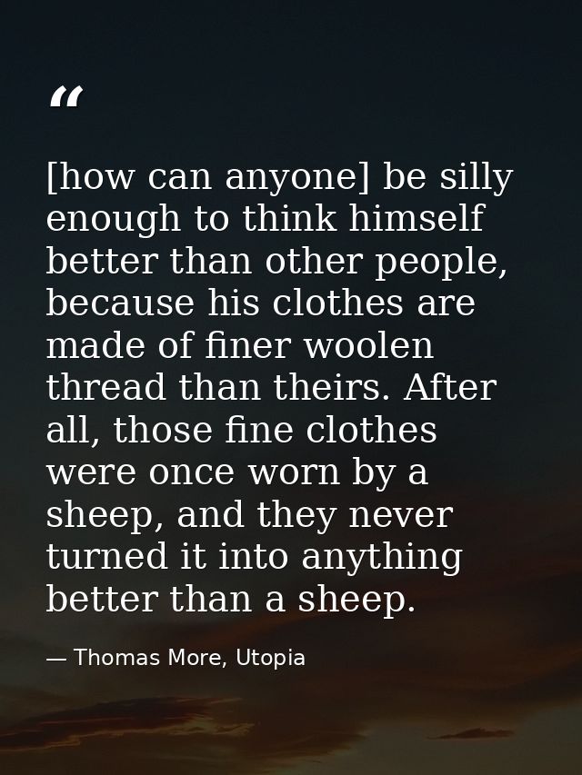 [how can anyone] be silly enough to think himself better than other people, because his clothes are made of finer woolen — Thomas More, Utopia