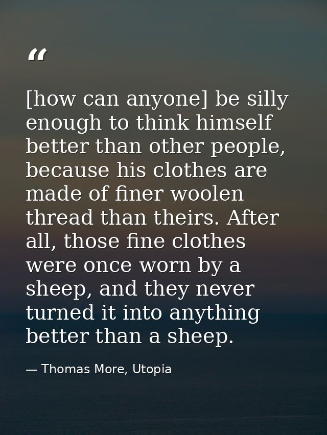 [how can anyone] be silly enough to think himself better than other people, because his clothes are made of finer woolen — Thomas More, Utopia