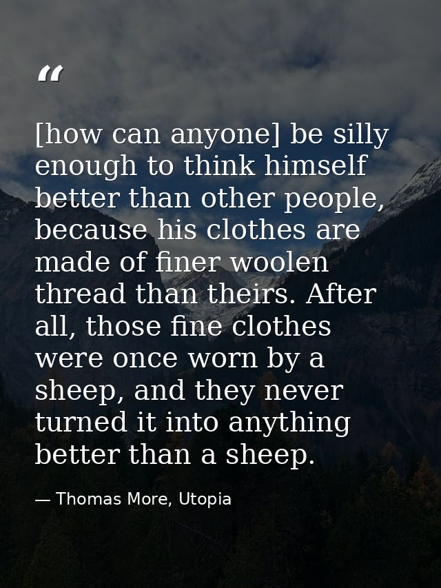 [how can anyone] be silly enough to think himself better than other people, because his clothes are made of finer woolen — Thomas More, Utopia