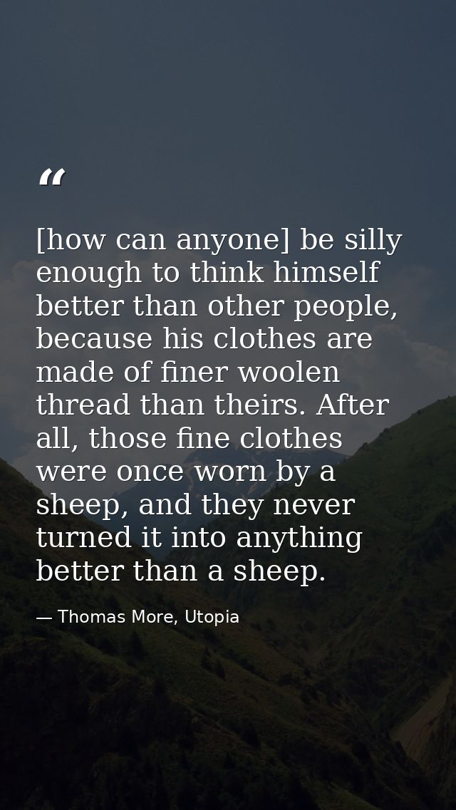 [how can anyone] be silly enough to think himself better than other people, because his clothes are made of finer woolen — Thomas More, Utopia