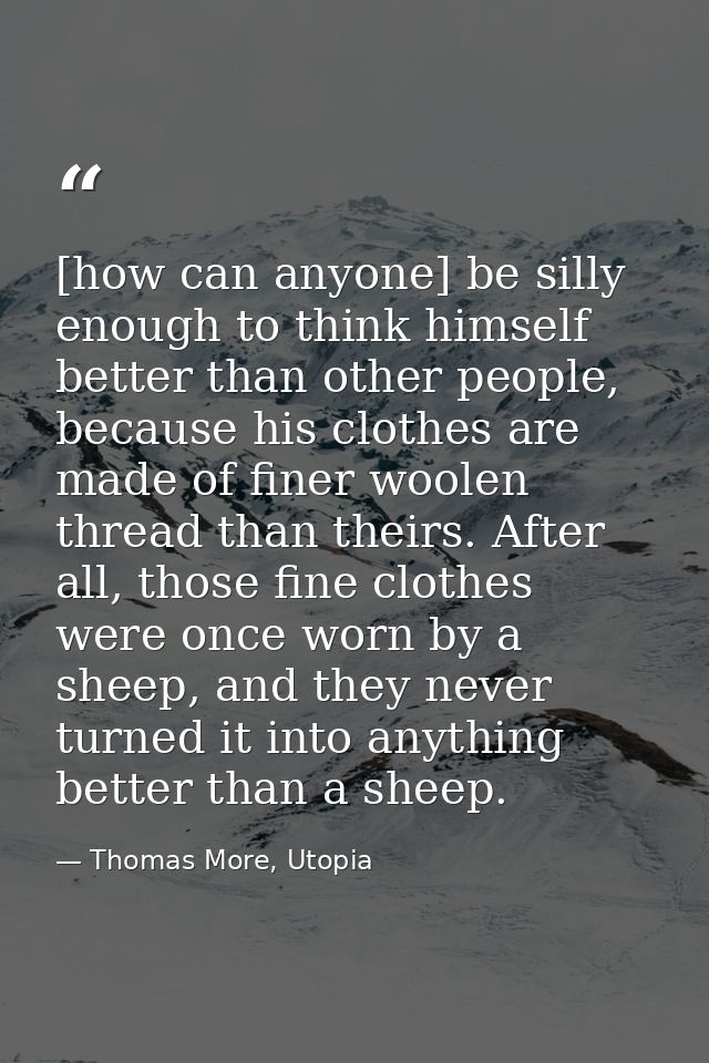 [how can anyone] be silly enough to think himself better than other people, because his clothes are made of finer woolen — Thomas More, Utopia
