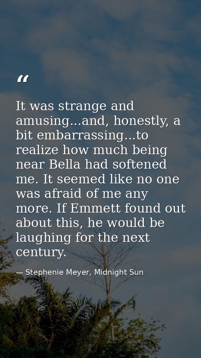 It was strange and amusing...and, honestly, a bit embarrassing...to realize how much being near Bella had softened me. I — Stephenie Meyer, Midnight Sun