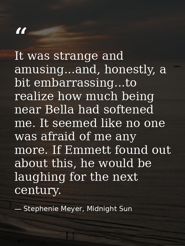 It was strange and amusing...and, honestly, a bit embarrassing...to realize how much being near Bella had softened me. I — Stephenie Meyer, Midnight Sun