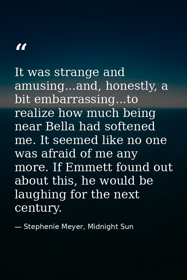 It was strange and amusing...and, honestly, a bit embarrassing...to realize how much being near Bella had softened me. I — Stephenie Meyer, Midnight Sun