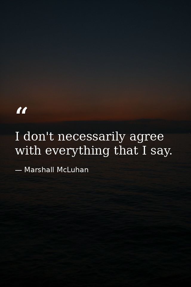 I don't necessarily agree with everything that I say. — Marshall McLuhan