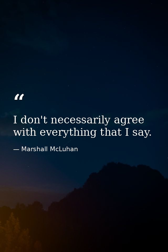 I don't necessarily agree with everything that I say. — Marshall McLuhan