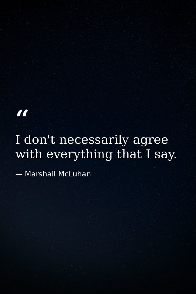 I don't necessarily agree with everything that I say. — Marshall McLuhan