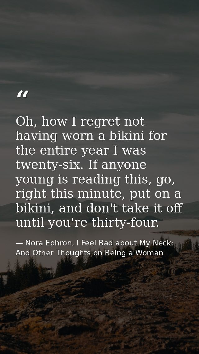 Oh, how I regret not having worn a bikini for the entire year I was twenty-six. If anyone young is reading this, go, rig — Nora Ephron, I Feel Bad about My Neck: And Other Thoughts on Being a Woman