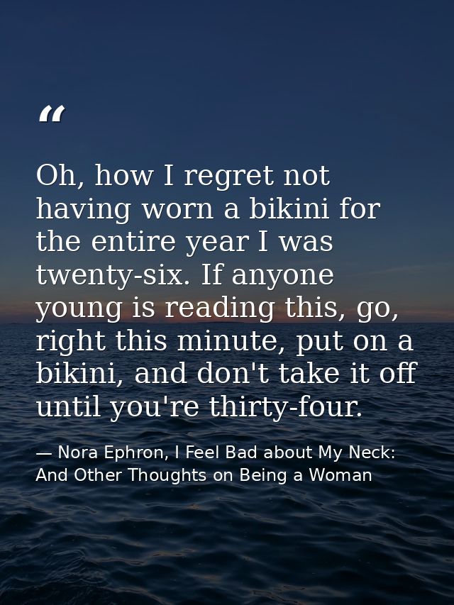 Oh, how I regret not having worn a bikini for the entire year I was twenty-six. If anyone young is reading this, go, rig — Nora Ephron, I Feel Bad about My Neck: And Other Thoughts on Being a Woman