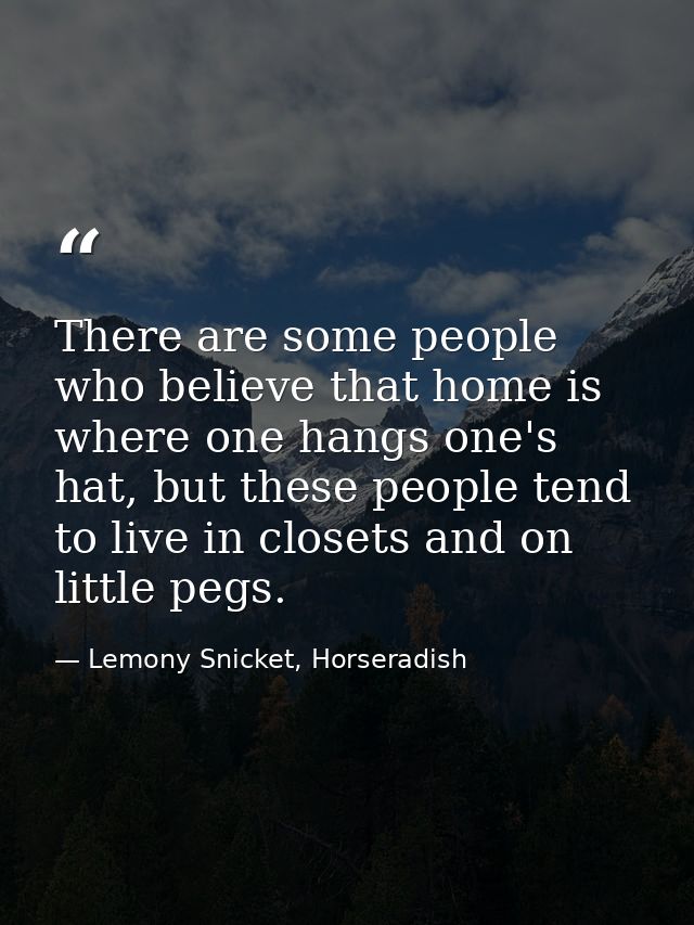 There are some people who believe that home is where one hangs one's hat, but these people tend to live in closets and o — Lemony Snicket, Horseradish