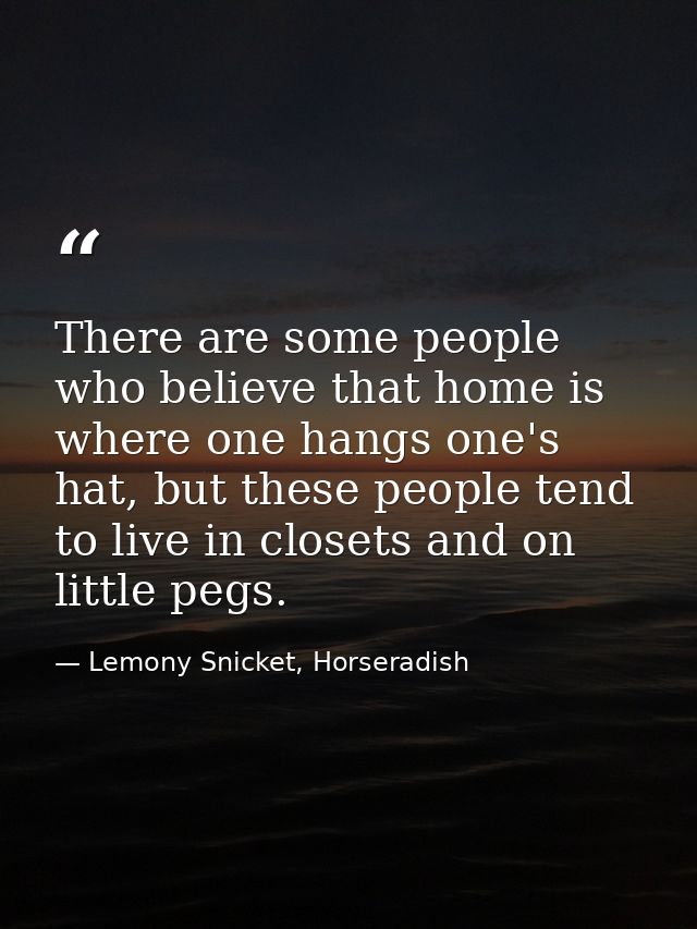 There are some people who believe that home is where one hangs one's hat, but these people tend to live in closets and o — Lemony Snicket, Horseradish