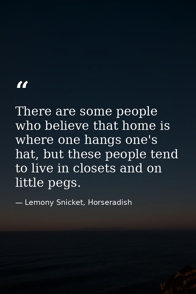 There are some people who believe that home is where one hangs one's hat, but these people tend to live in closets and o — Lemony Snicket, Horseradish