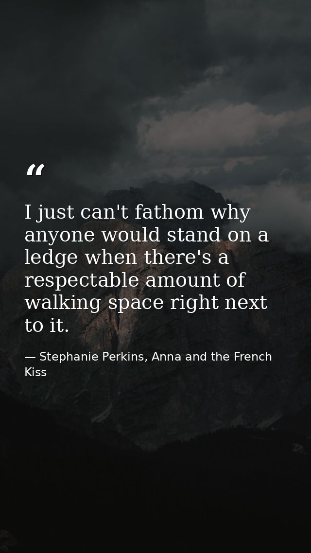 I just can't fathom why anyone would stand on a ledge when there's a respectable amount of walking space right next to i — Stephanie Perkins, Anna and the French Kiss