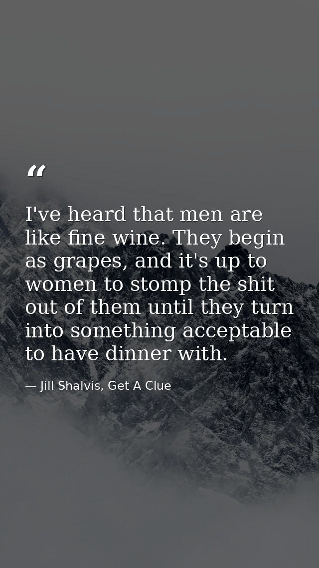 I've heard that men are like fine wine. They begin as grapes, and it's up to women to stomp the shit out of them until t — Jill Shalvis, Get A Clue