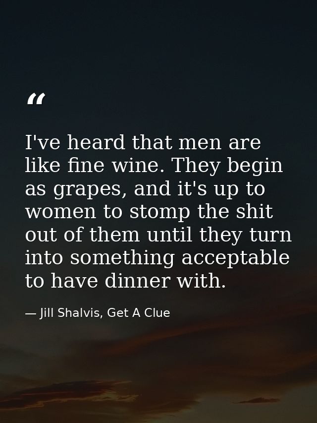 I've heard that men are like fine wine. They begin as grapes, and it's up to women to stomp the shit out of them until t — Jill Shalvis, Get A Clue