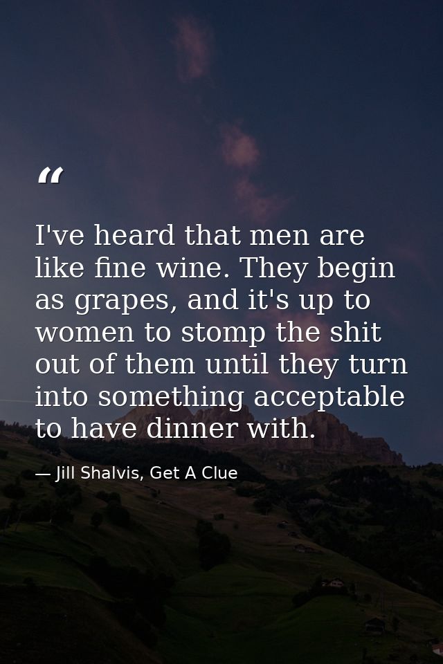 I've heard that men are like fine wine. They begin as grapes, and it's up to women to stomp the shit out of them until t — Jill Shalvis, Get A Clue