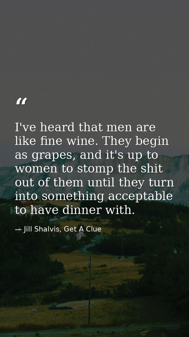 I've heard that men are like fine wine. They begin as grapes, and it's up to women to stomp the shit out of them until t — Jill Shalvis, Get A Clue
