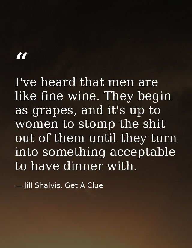 I've heard that men are like fine wine. They begin as grapes, and it's up to women to stomp the shit out of them until t — Jill Shalvis, Get A Clue