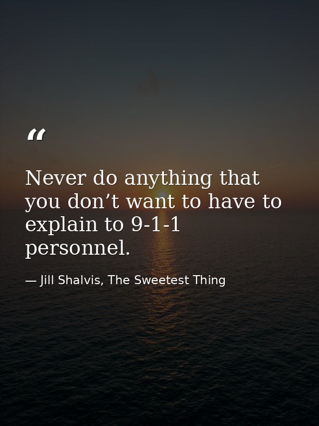Never do anything that you don’t want to have to explain to 9-1-1 personnel. — Jill Shalvis, The Sweetest Thing