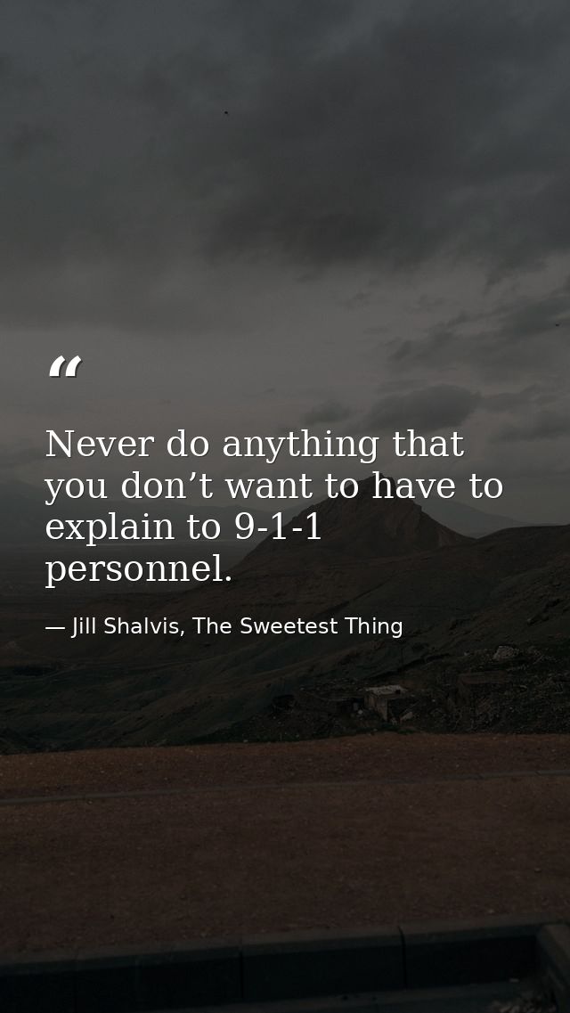 Never do anything that you don’t want to have to explain to 9-1-1 personnel. — Jill Shalvis, The Sweetest Thing
