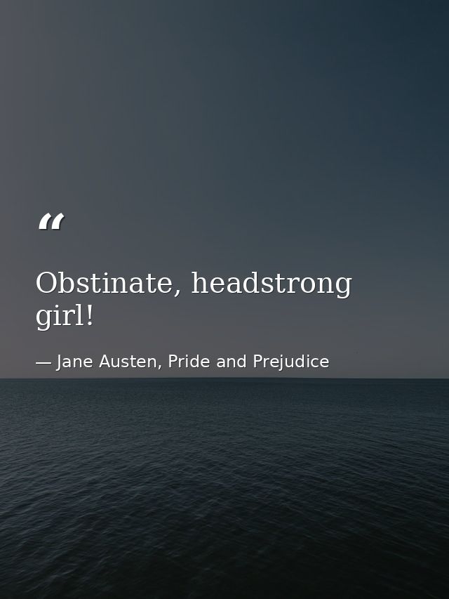 Obstinate, headstrong girl! — Jane Austen, Pride and Prejudice